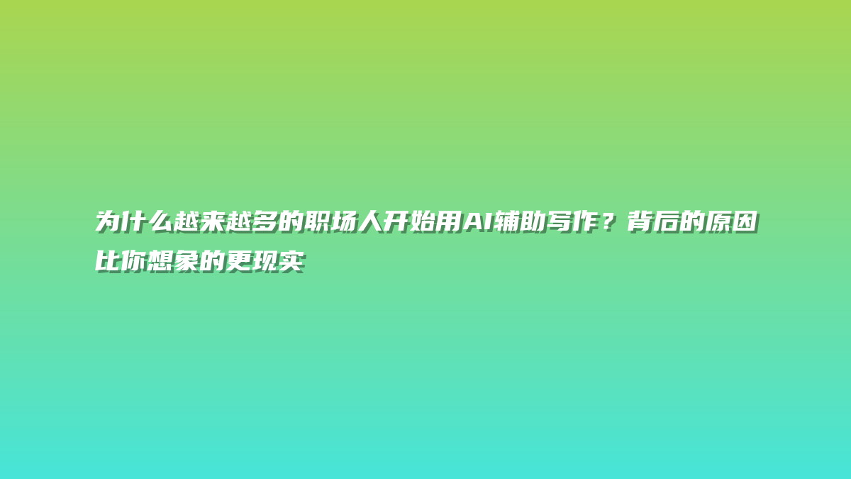 为什么越来越多的职场人开始用AI辅助写作？背后的原因比你想象的更现实
