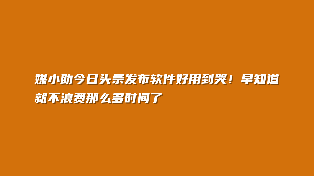 媒小助今日头条发布软件好用到哭！早知道就不浪费那么多时间了