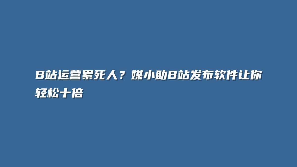 B站运营累死人？媒小助B站发布软件让你轻松十倍