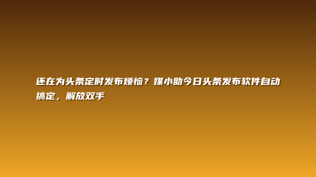 还在为头条定时发布烦恼？媒小助今日头条发布软件自动搞定，解放双手