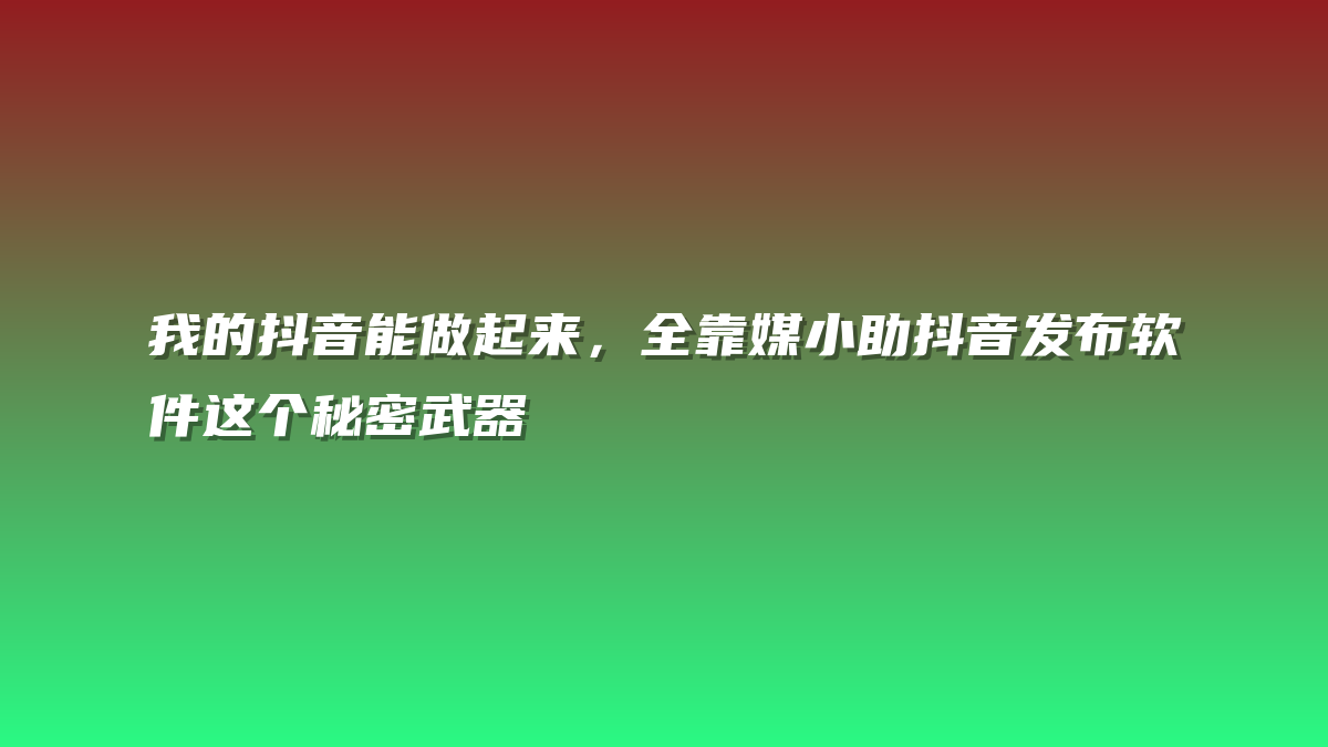我的抖音能做起来，全靠媒小助抖音发布软件这个秘密武器