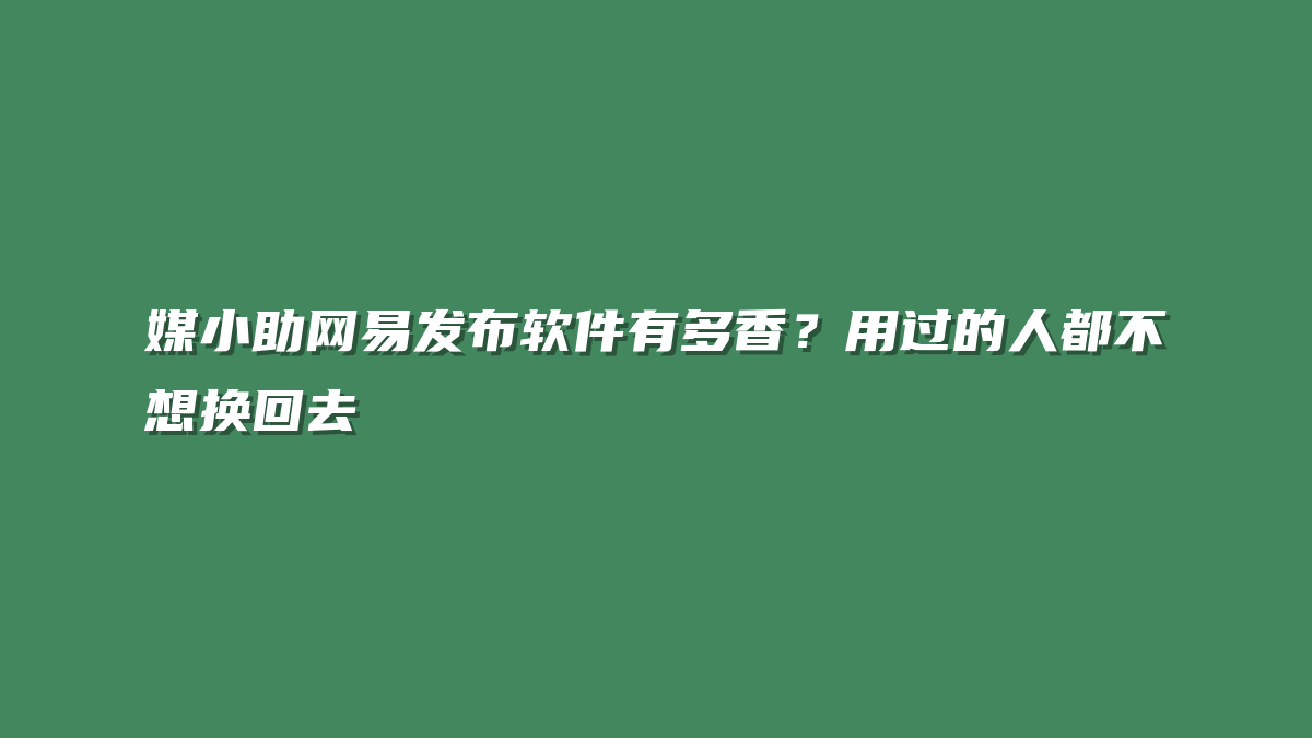 媒小助网易发布软件有多香？用过的人都不想换回去