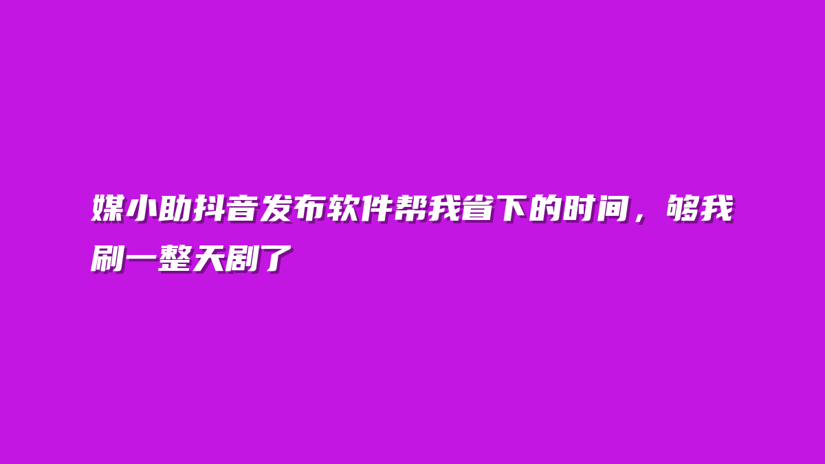 媒小助抖音发布软件帮我省下的时间，够我刷一整天剧了