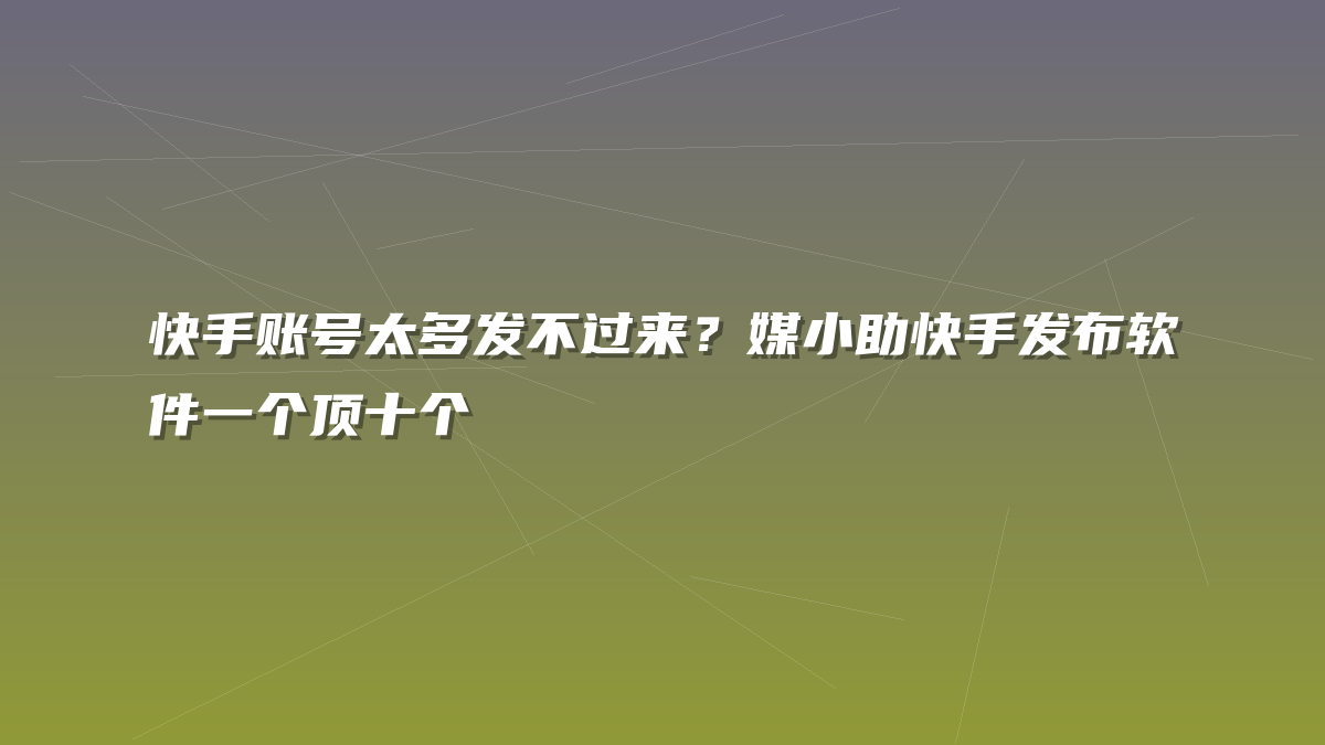 快手账号太多发不过来？媒小助快手发布软件一个顶十个