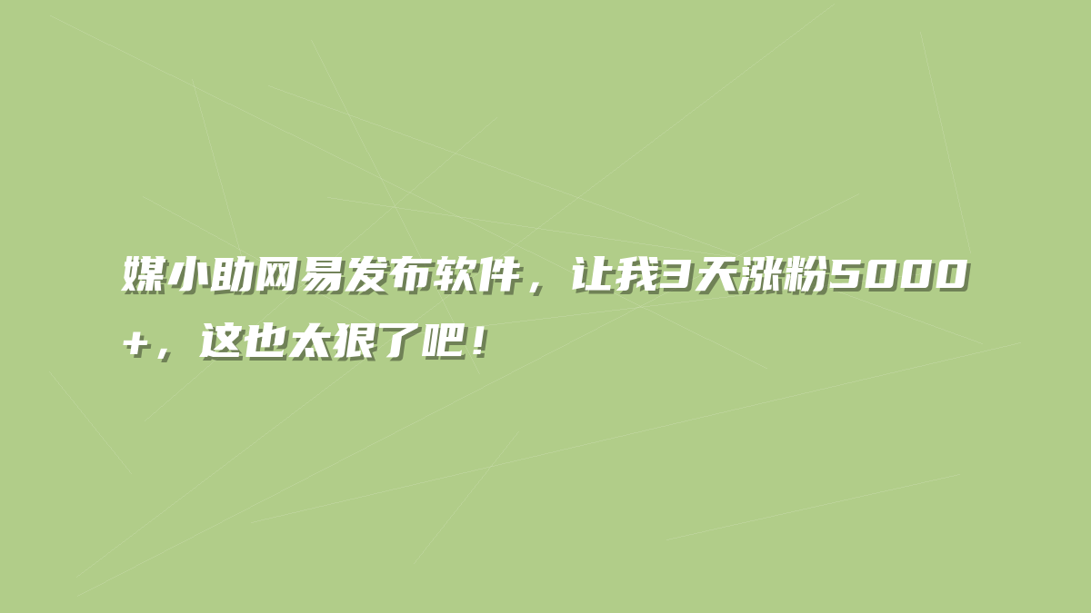 媒小助网易发布软件，让我3天涨粉5000+，这也太狠了吧！