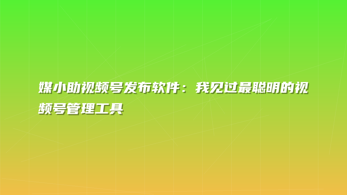 媒小助视频号发布软件：我见过最聪明的视频号管理工具
