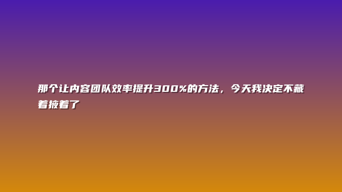 那个让内容团队效率提升300%的方法，今天我决定不藏着掖着了