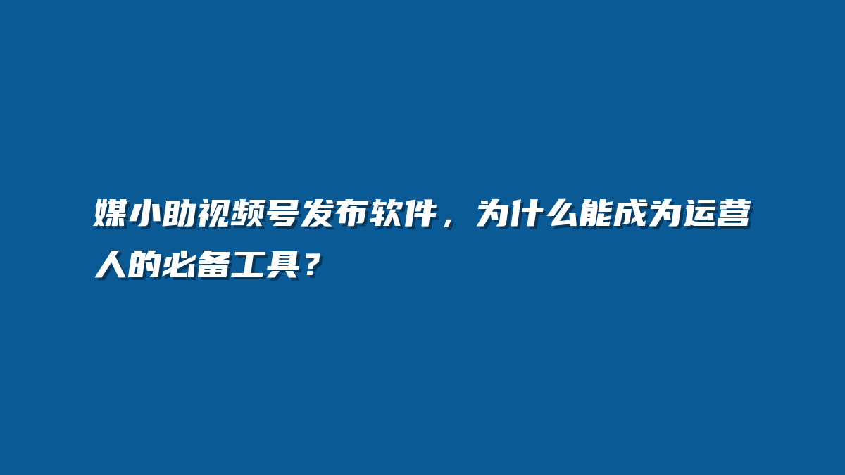 媒小助视频号发布软件，为什么能成为运营人的必备工具？