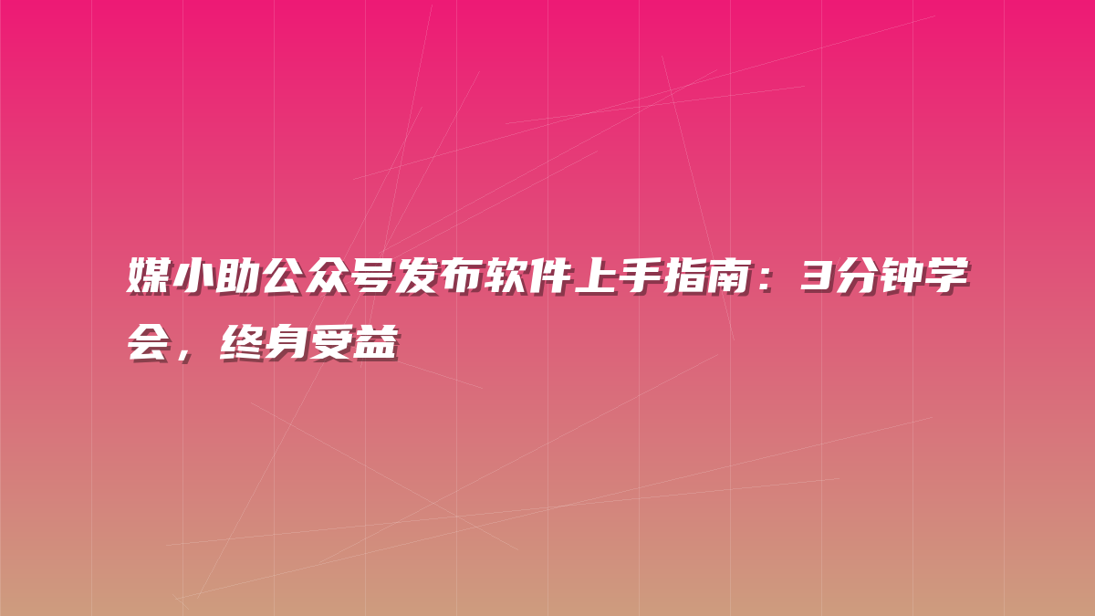 媒小助公众号发布软件上手指南：3分钟学会，终身受益