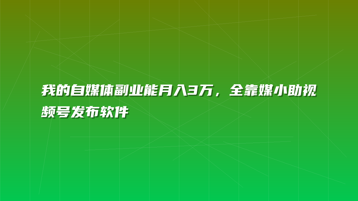 我的自媒体副业能月入3万，全靠媒小助视频号发布软件