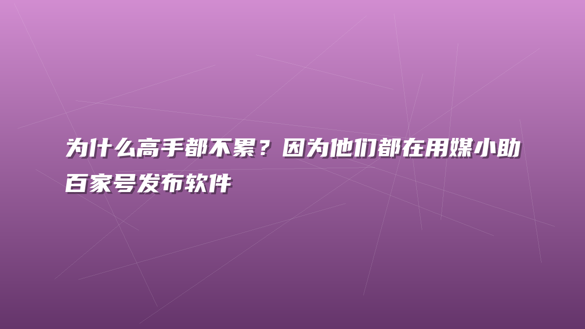 为什么高手都不累？因为他们都在用媒小助百家号发布软件