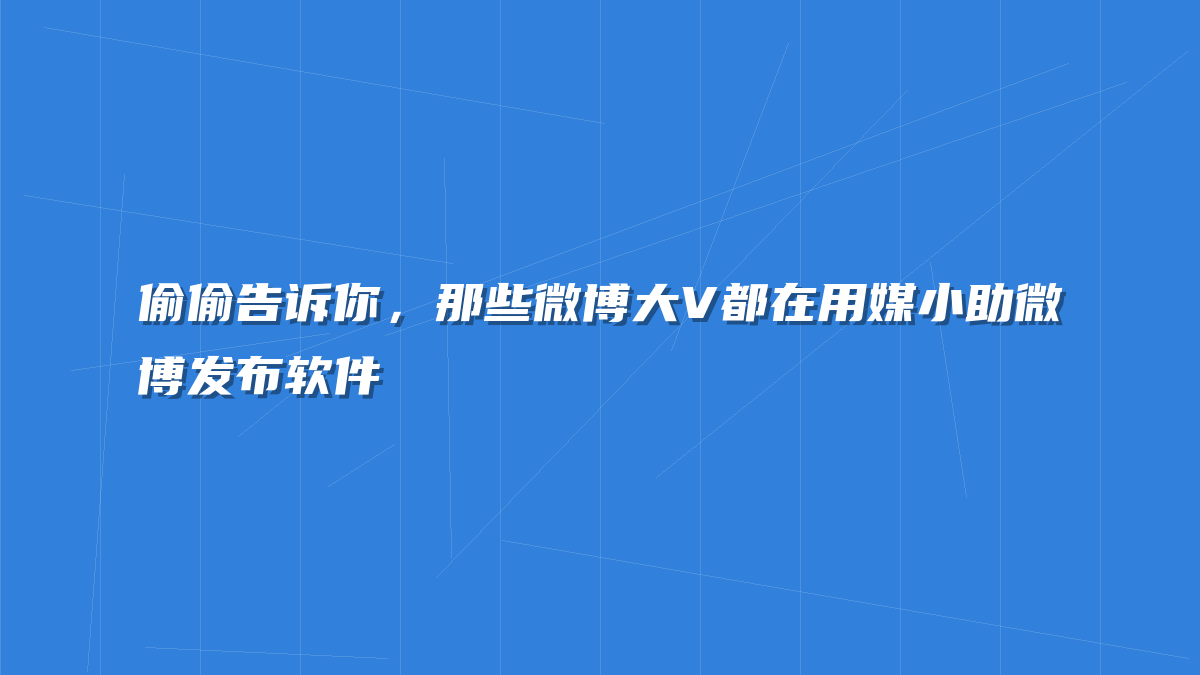 偷偷告诉你，那些微博大V都在用媒小助微博发布软件
