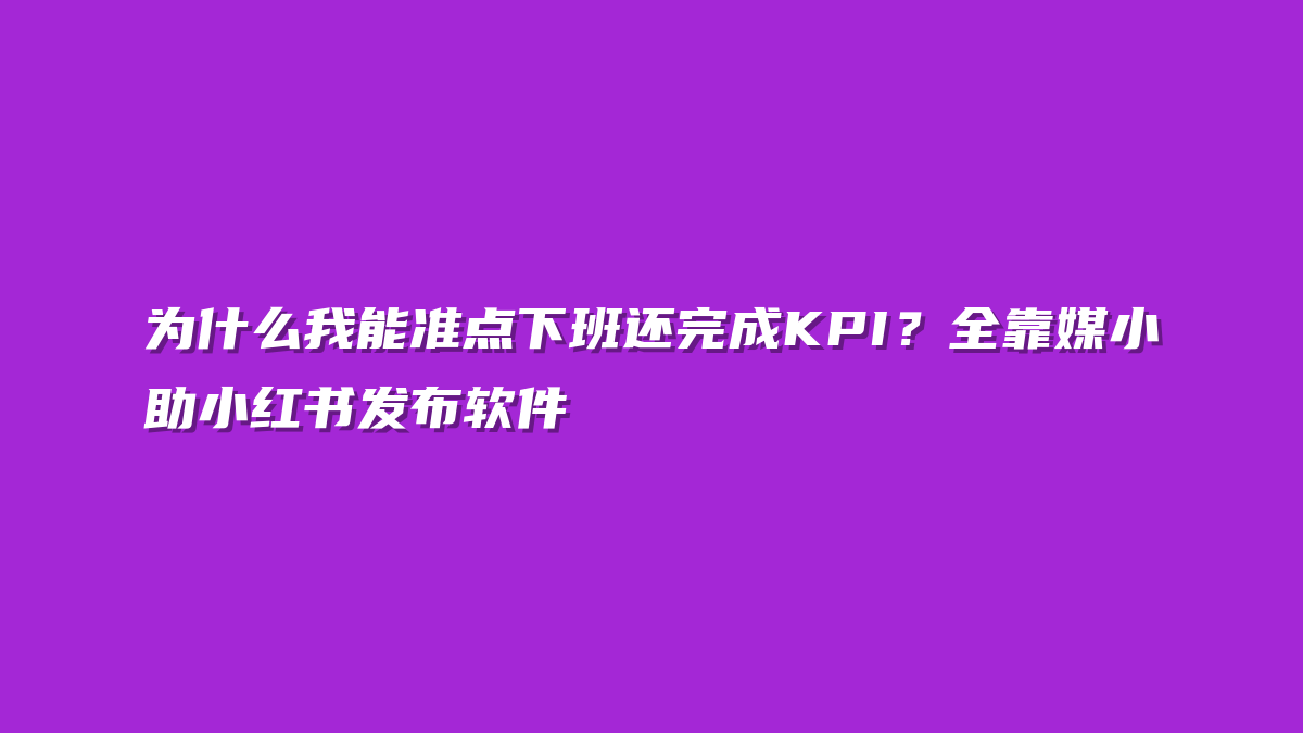 为什么我能准点下班还完成KPI？全靠媒小助小红书发布软件