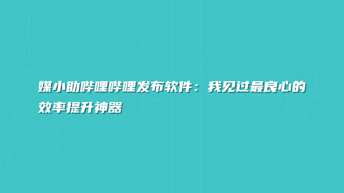 媒小助哔哩哔哩发布软件：我见过最良心的效率提升神器