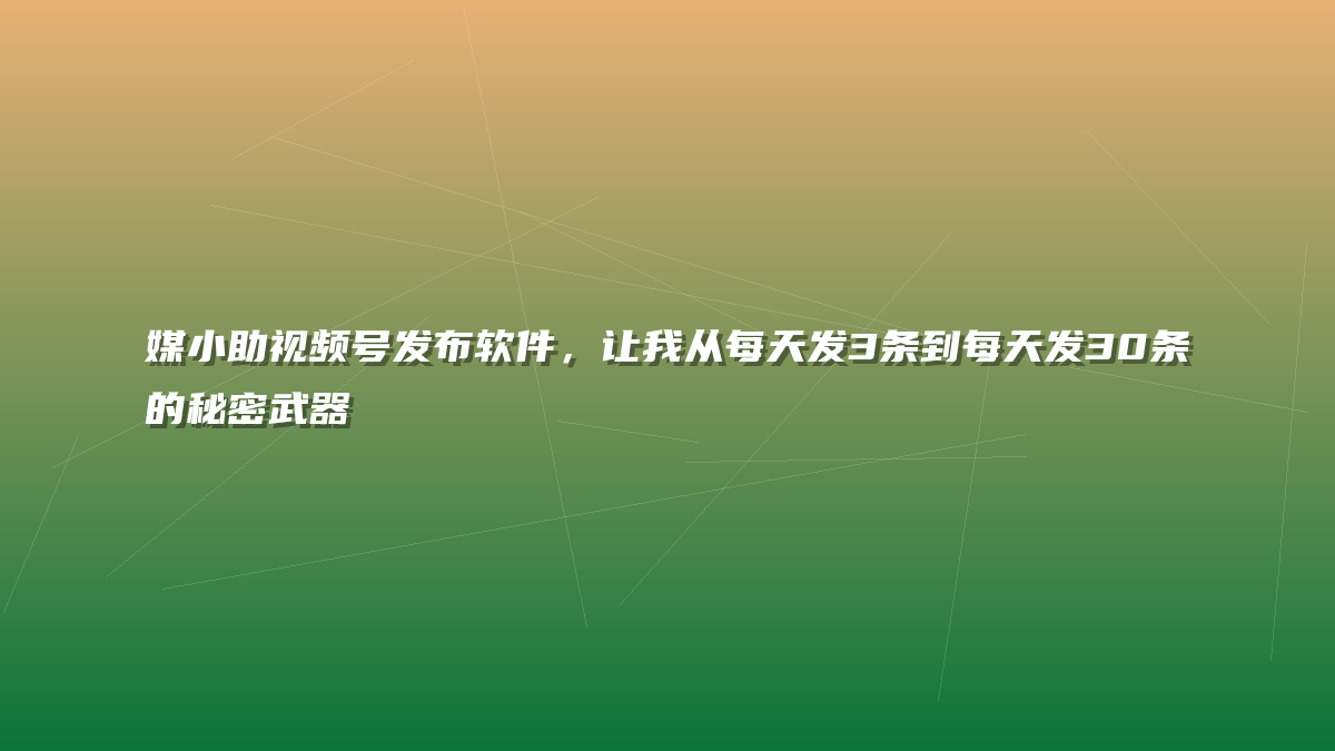 媒小助视频号发布软件，让我从每天发3条到每天发30条的秘密武器