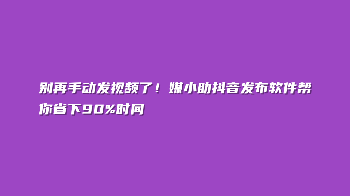 别再手动发视频了！媒小助抖音发布软件帮你省下90%时间