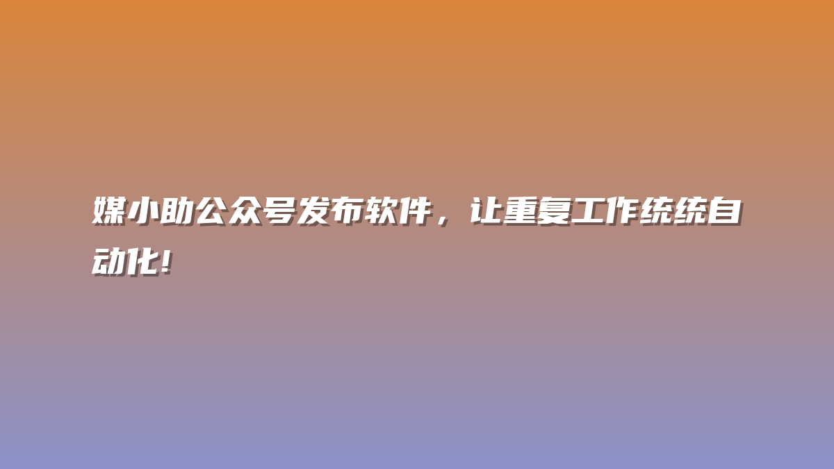 媒小助公众号发布软件，让重复工作统统自动化!