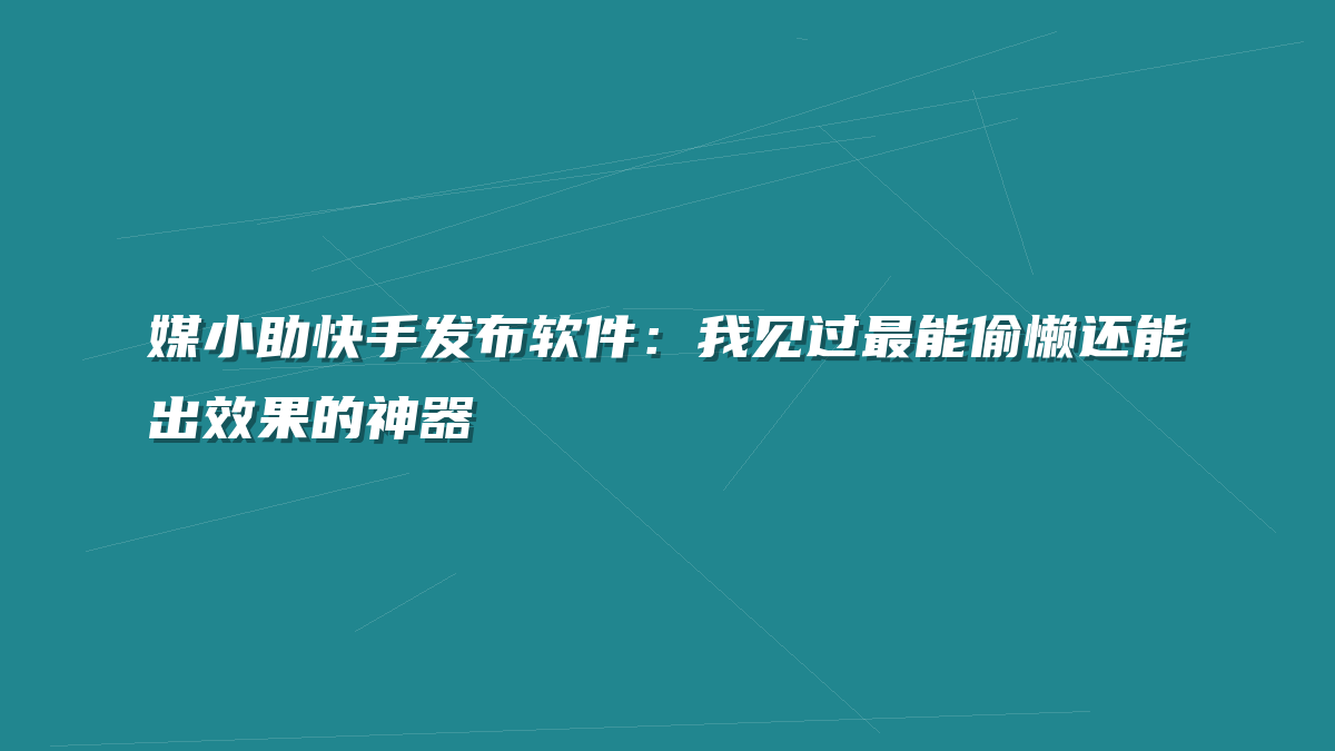 媒小助快手发布软件：我见过最能偷懒还能出效果的神器
