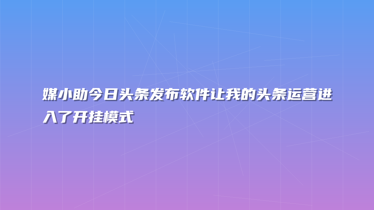 媒小助今日头条发布软件让我的头条运营进入了开挂模式