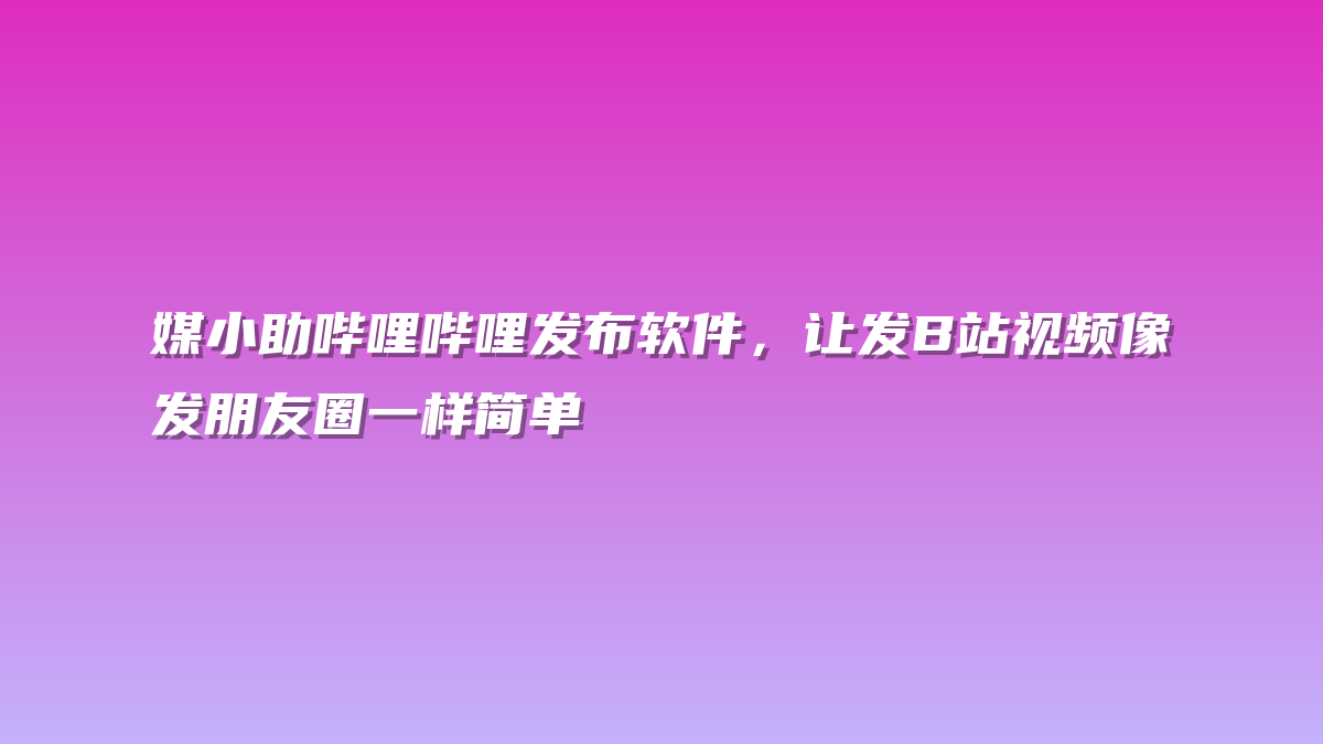 媒小助哔哩哔哩发布软件，让发B站视频像发朋友圈一样简单