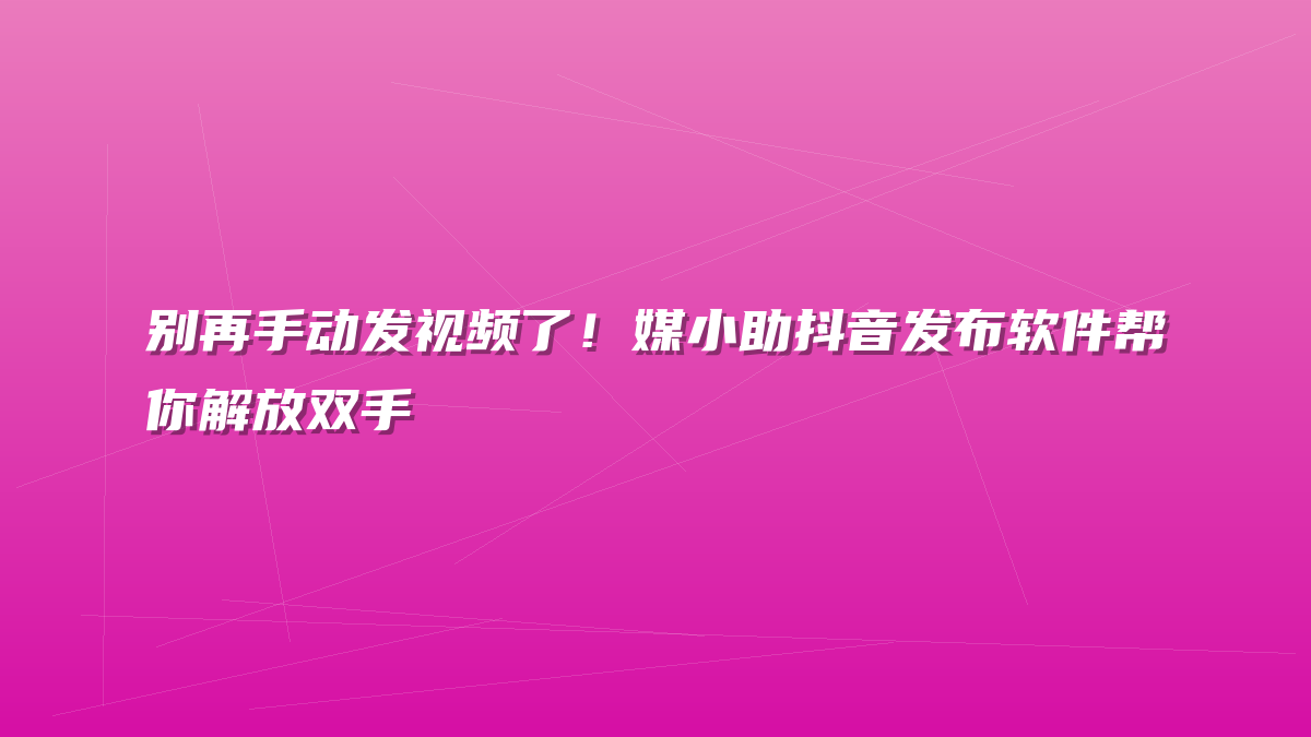 别再手动发视频了！媒小助抖音发布软件帮你解放双手