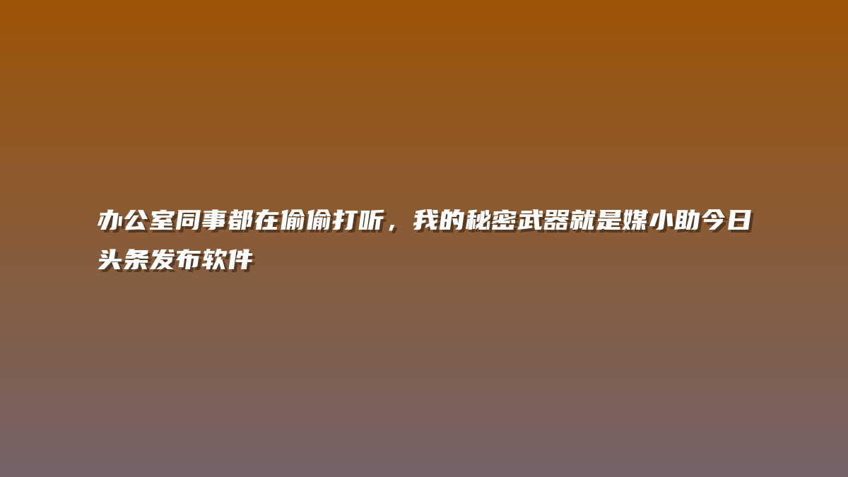 办公室同事都在偷偷打听，我的秘密武器就是媒小助今日头条发布软件