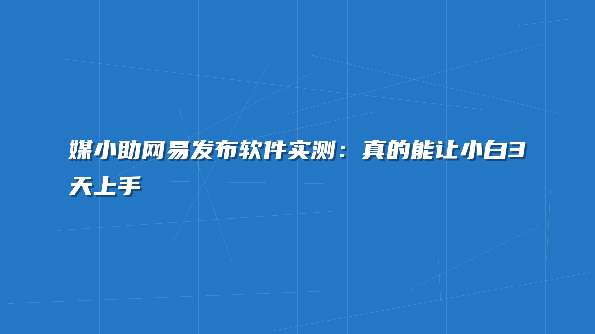 媒小助网易发布软件实测：真的能让小白3天上手