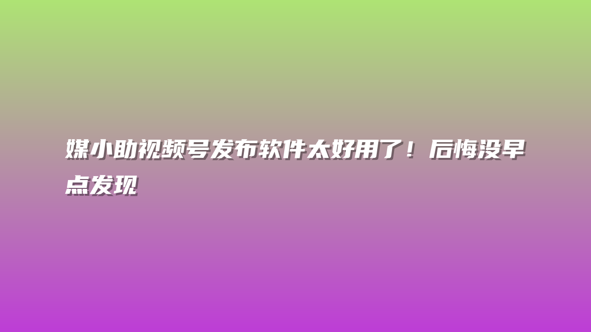 媒小助视频号发布软件太好用了！后悔没早点发现