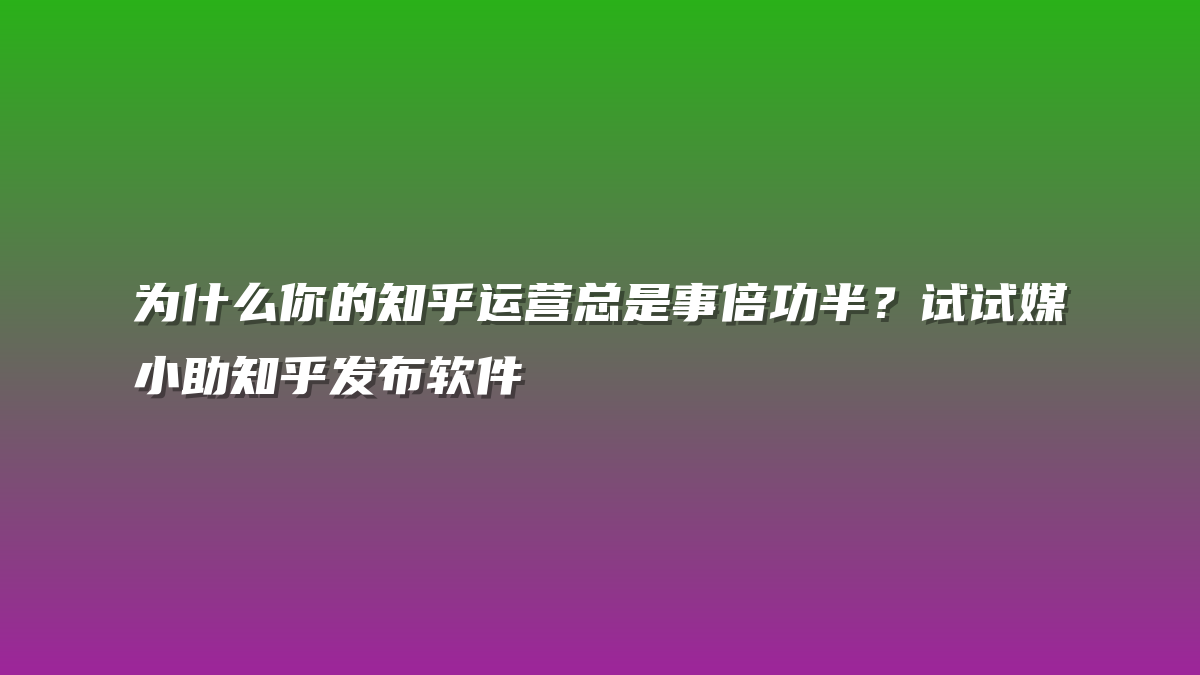 为什么你的知乎运营总是事倍功半？试试媒小助知乎发布软件