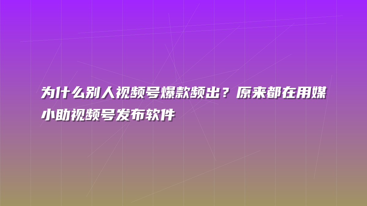 为什么别人视频号爆款频出？原来都在用媒小助视频号发布软件