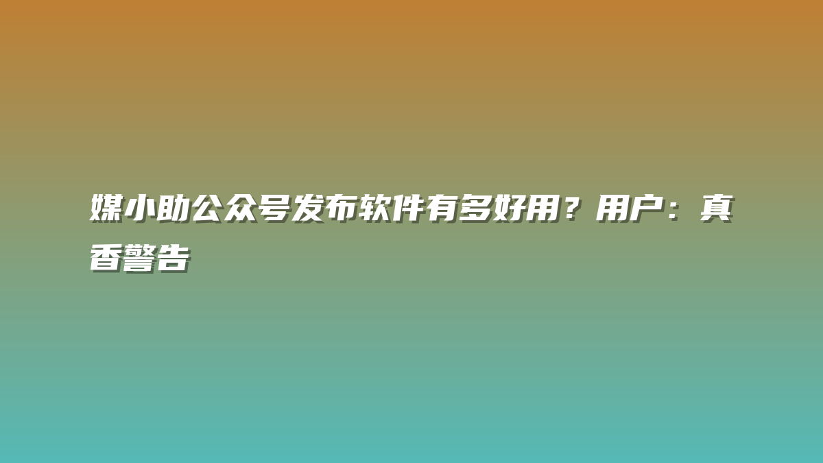媒小助公众号发布软件有多好用？用户：真香警告