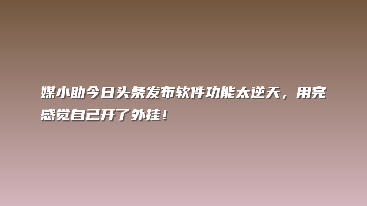 媒小助今日头条发布软件功能太逆天，用完感觉自己开了外挂！