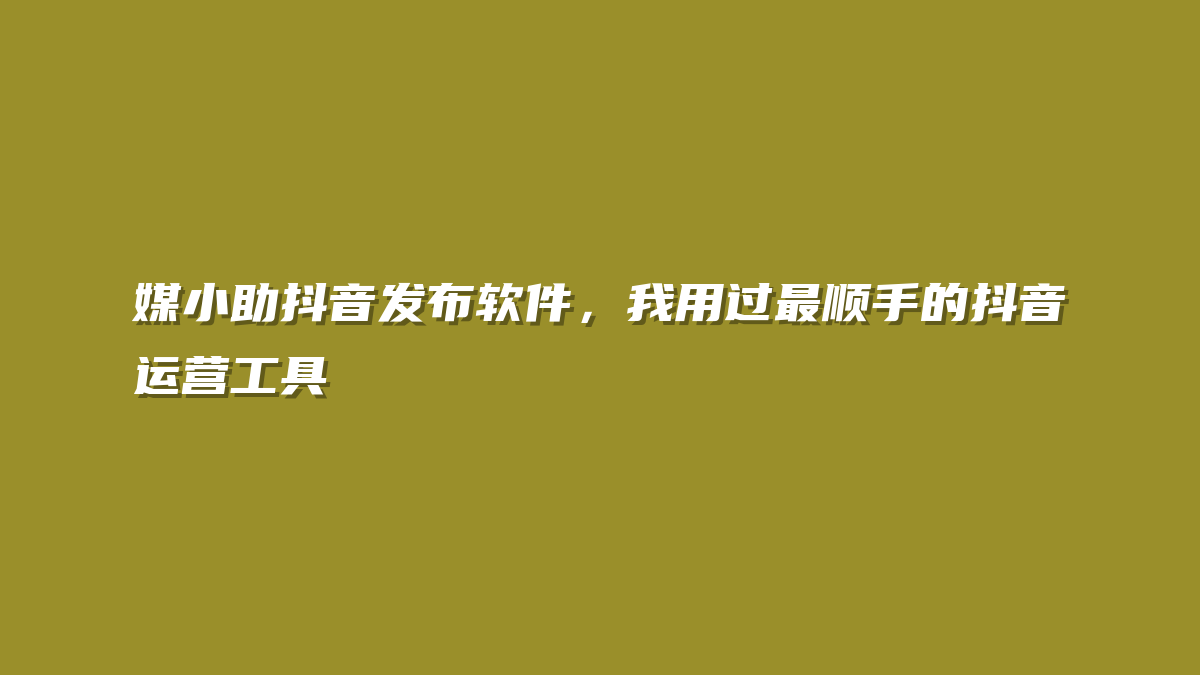 媒小助抖音发布软件，我用过最顺手的抖音运营工具