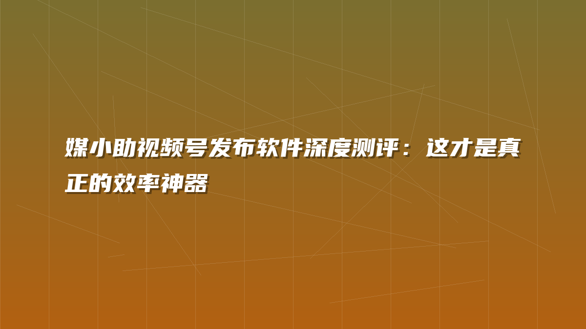 媒小助视频号发布软件深度测评：这才是真正的效率神器
