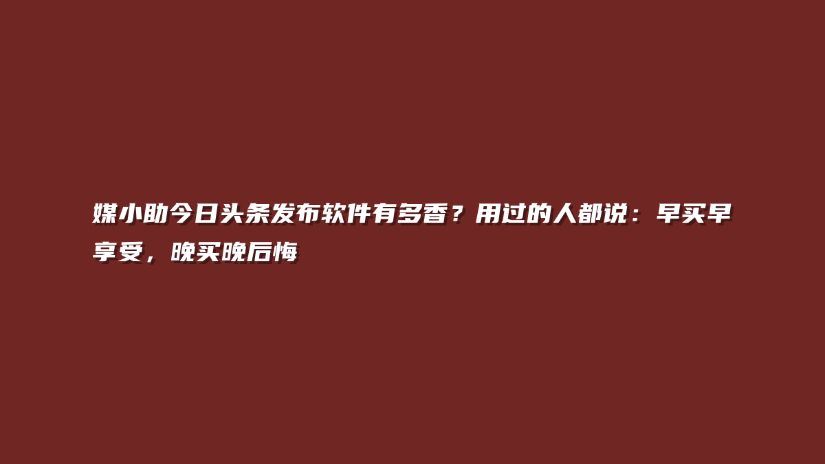 媒小助今日头条发布软件有多香？用过的人都说：早买早享受，晚买晚后悔