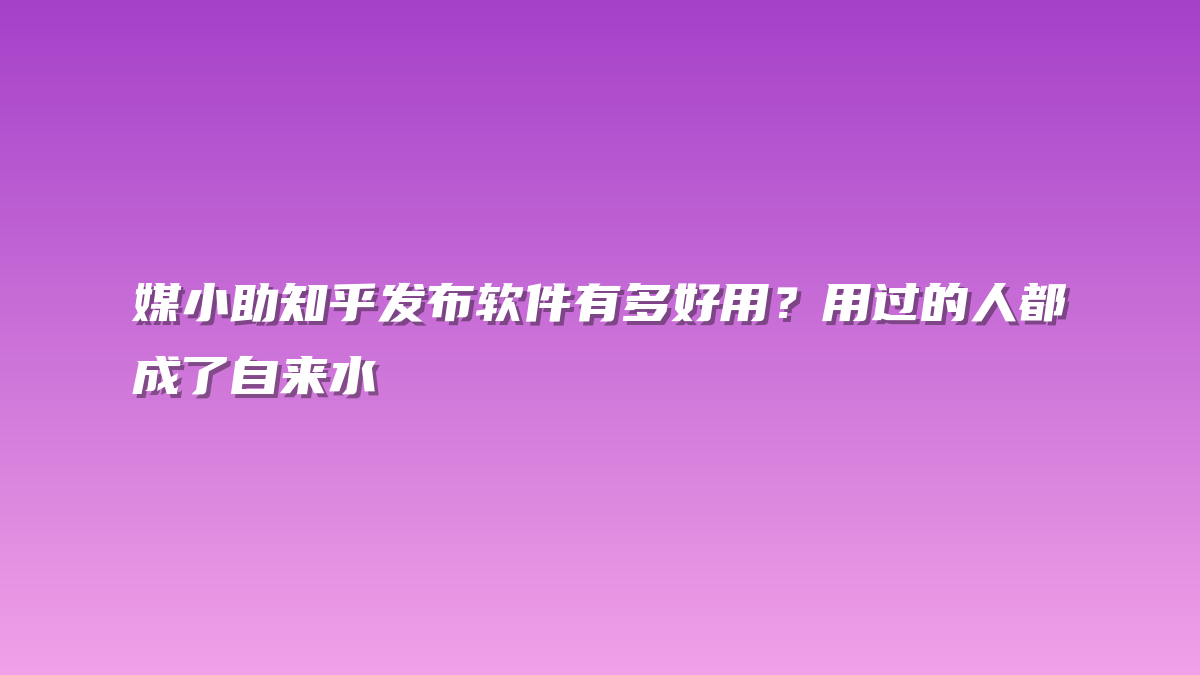 媒小助知乎发布软件有多好用？用过的人都成了自来水