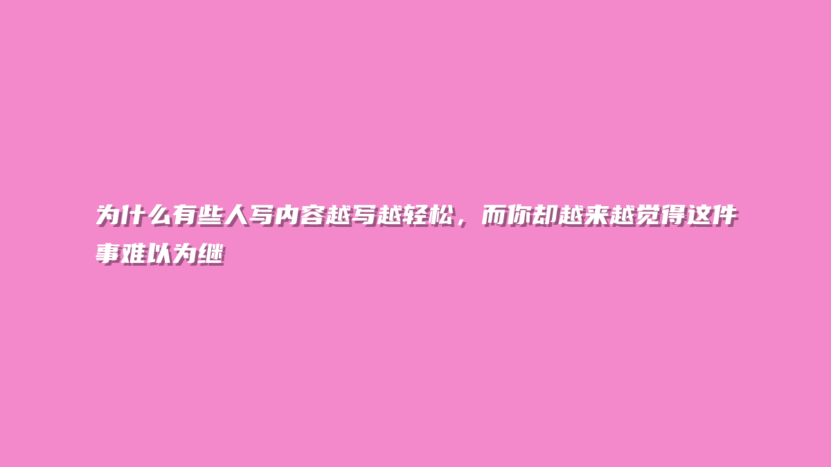 为什么有些人写内容越写越轻松，而你却越来越觉得这件事难以为继