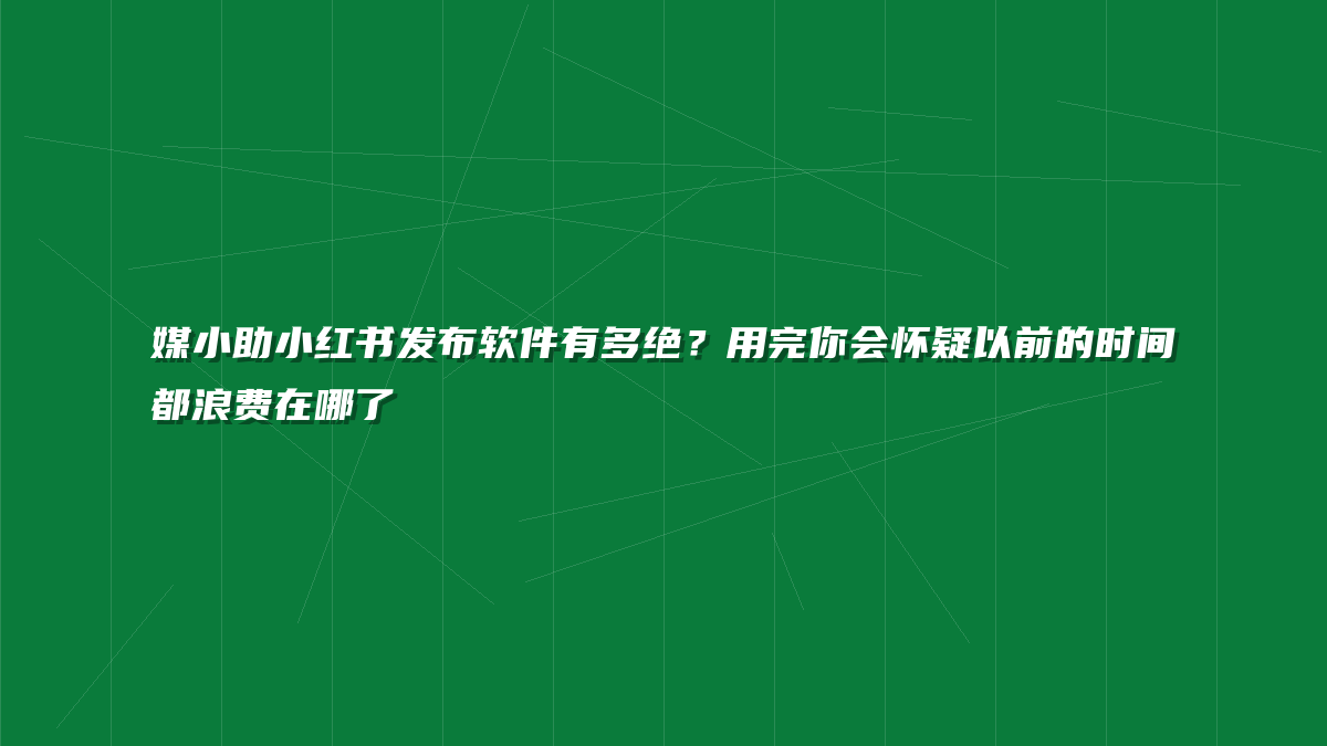 媒小助小红书发布软件有多绝？用完你会怀疑以前的时间都浪费在哪了
