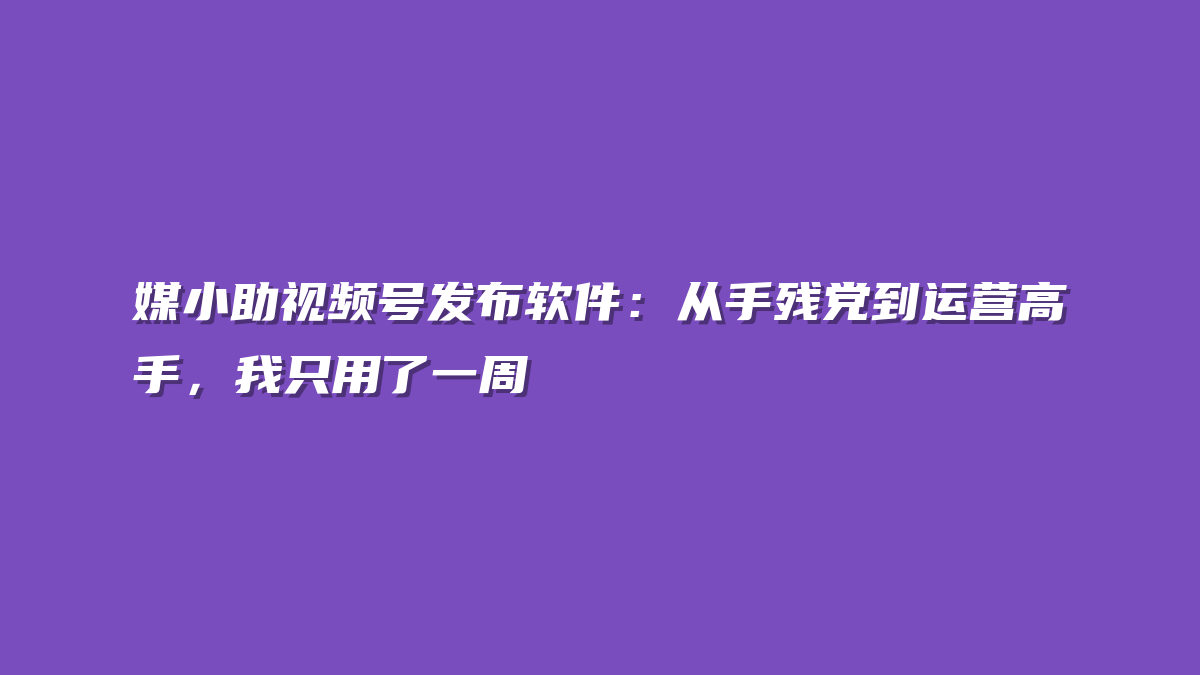媒小助视频号发布软件：从手残党到运营高手，我只用了一周