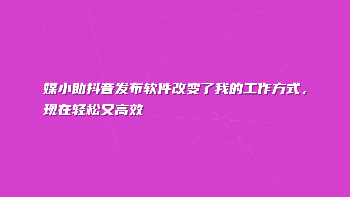 媒小助抖音发布软件改变了我的工作方式，现在轻松又高效