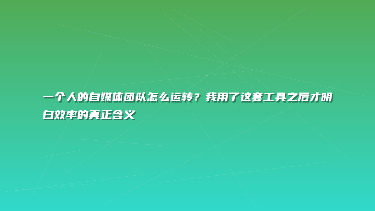 一个人的自媒体团队怎么运转？我用了这套工具之后才明白效率的真正含义