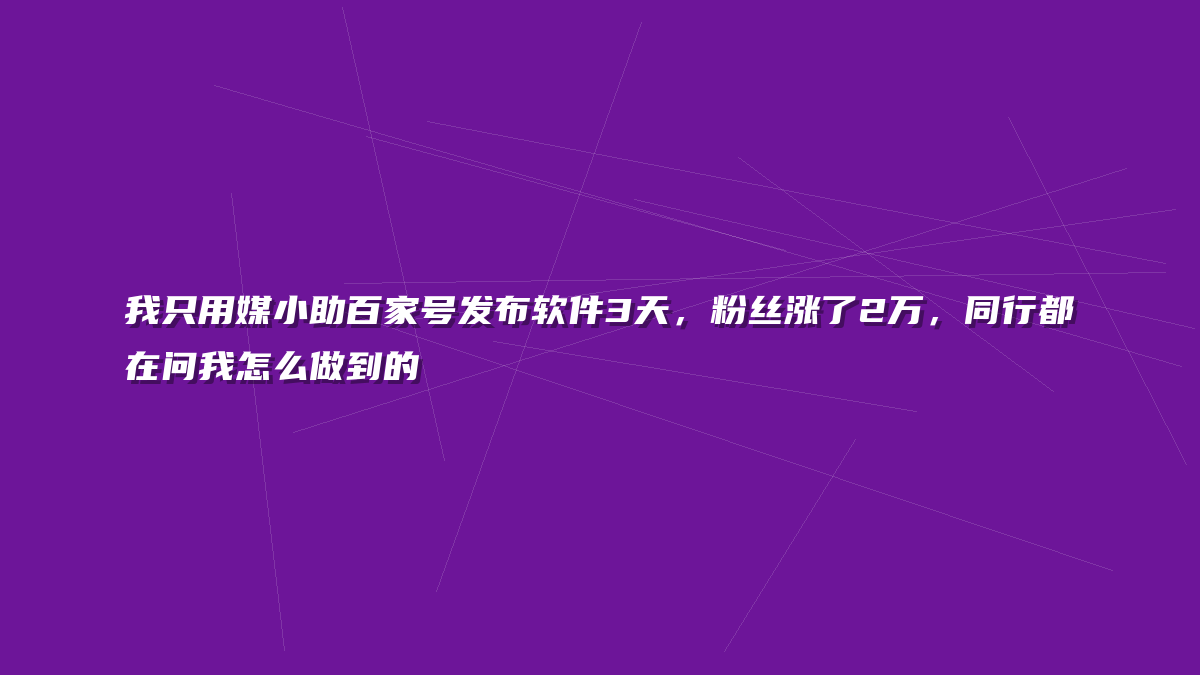 我只用媒小助百家号发布软件3天，粉丝涨了2万，同行都在问我怎么做到的