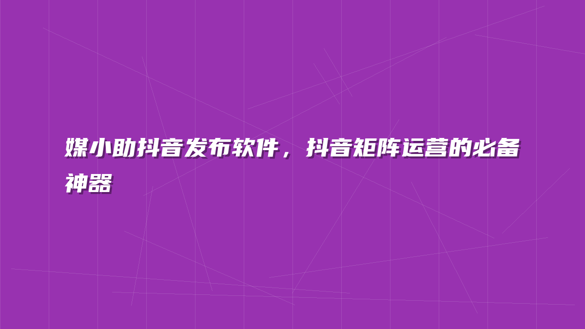 媒小助抖音发布软件，抖音矩阵运营的必备神器