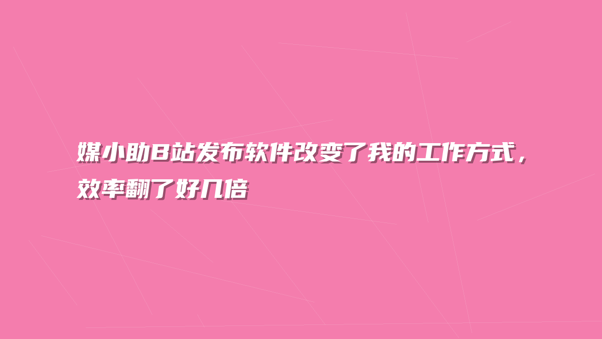 媒小助B站发布软件改变了我的工作方式，效率翻了好几倍