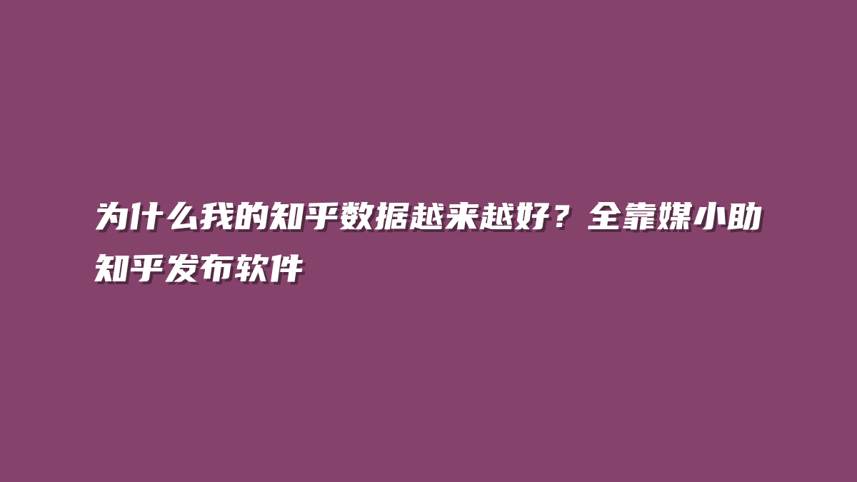 为什么我的知乎数据越来越好？全靠媒小助知乎发布软件