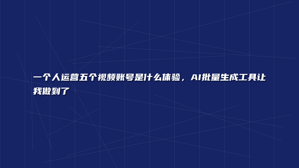 一个人运营五个视频账号是什么体验，AI批量生成工具让我做到了
