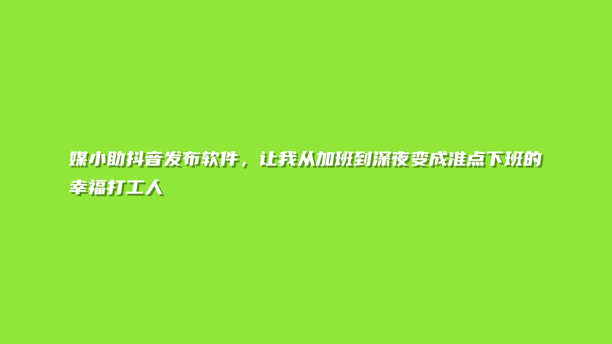 媒小助抖音发布软件，让我从加班到深夜变成准点下班的幸福打工人