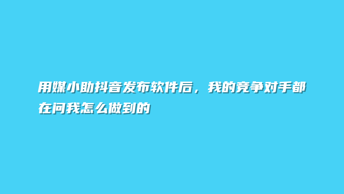 用媒小助抖音发布软件后，我的竞争对手都在问我怎么做到的