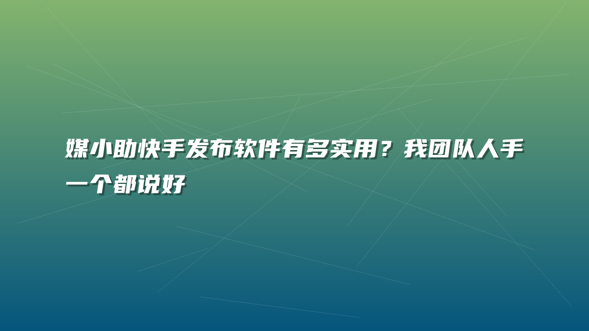 媒小助快手发布软件有多实用？我团队人手一个都说好