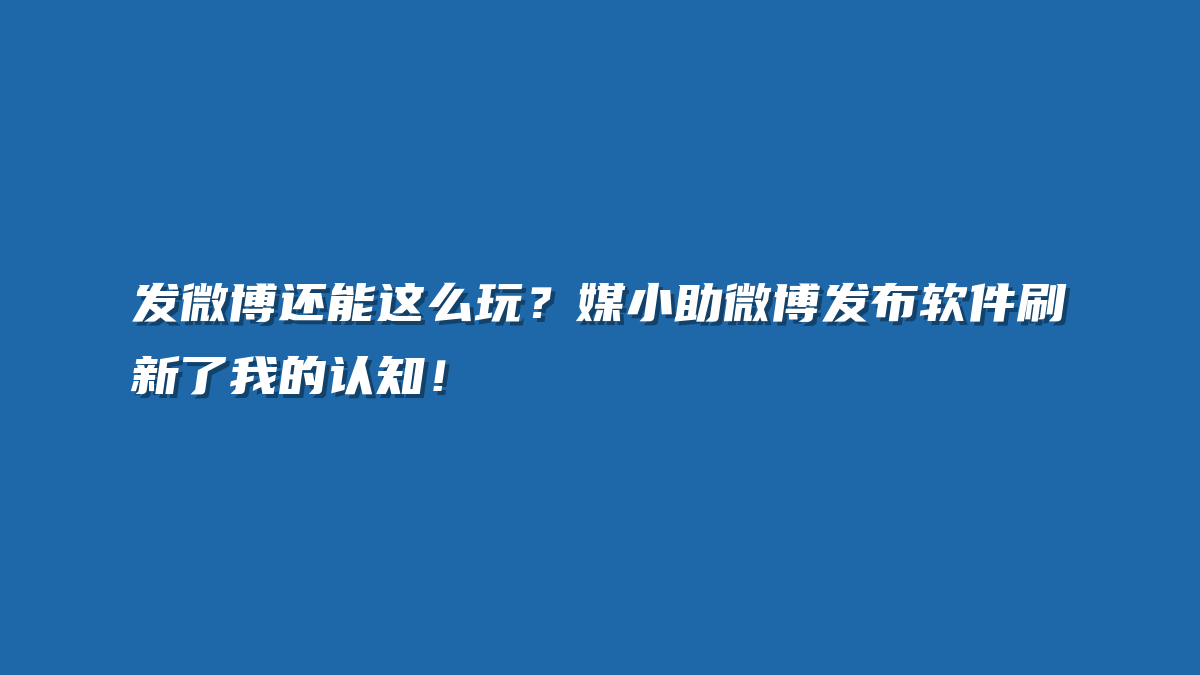 发微博还能这么玩？媒小助微博发布软件刷新了我的认知！